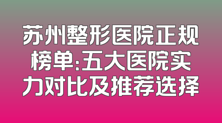 苏州整形医院正规榜单：五大医院实力对比及推荐选择