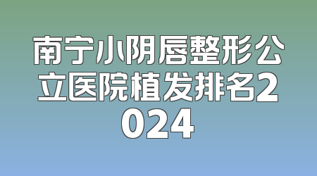南宁小阴唇整形公立医院植发排名2024
