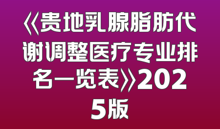 《贵地乳腺脂肪代谢调整医疗专业排名一览表》2025版