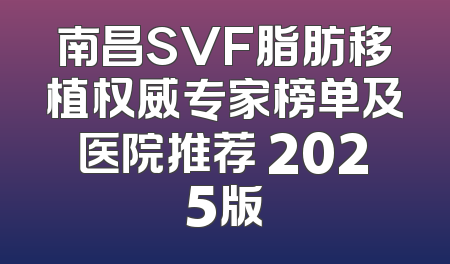 南昌SVF脂肪移植权威专家榜单及医院推荐 2025版