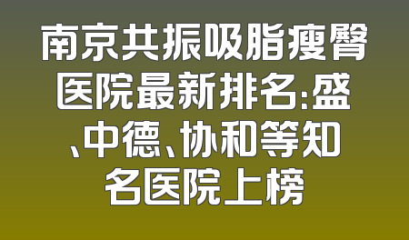 南京共振吸脂瘦臀医院最新排名：盛、中德、协和等知名医院上榜