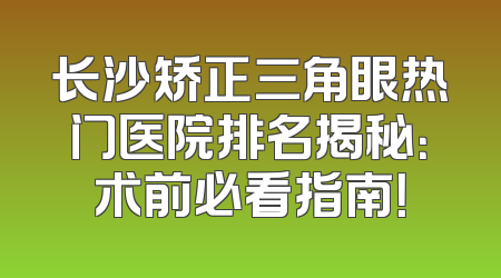 长沙矫正三角眼热门医院排名揭秘：术前必看指南！