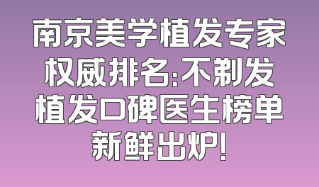 南京美学植发专家权威排名：不剃发植发口碑医生榜单新鲜出炉！