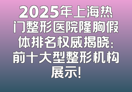 2025年上海热门整形医院隆胸假体排名权威揭晓：前十大型整形机构展示！
