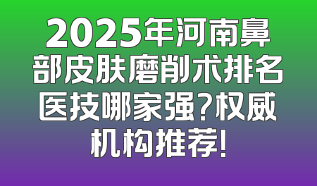 2025年河南鼻部皮肤磨削术排名医技哪家强？权威机构推荐！