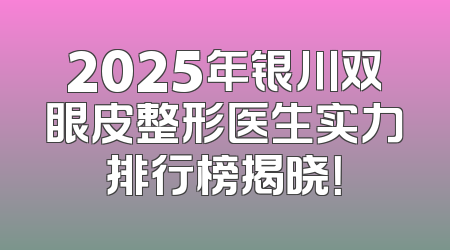 2025年银川双眼皮整形医生实力排行榜揭晓！