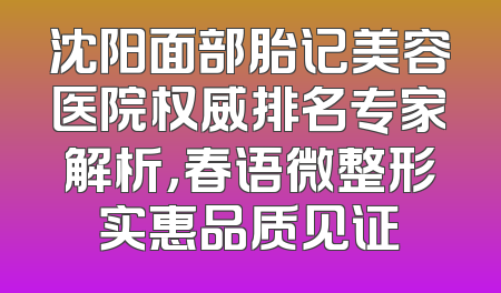 沈阳面部胎记美容医院权威排名专家解析，春语微整形实惠品质见证