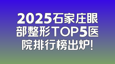2025石家庄眼部整形TOP5医院排行榜出炉！
