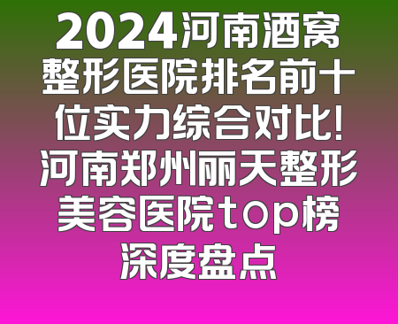 2024河南酒窝整形医院排名前十位实力综合对比！河南郑州丽天整形美容医院top榜深度盘点