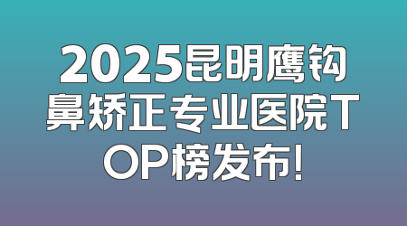 2025昆明鹰钩鼻矫正专业医院TOP榜发布！