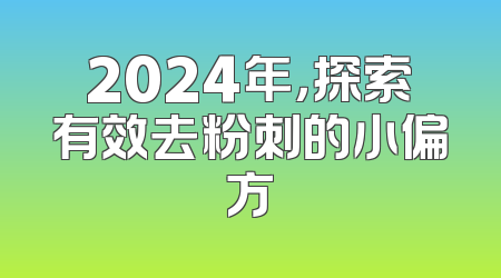 2024年，探索有效去粉刺的小偏方