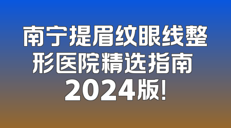 南宁提眉纹眼线整形医院精选指南 2024版！