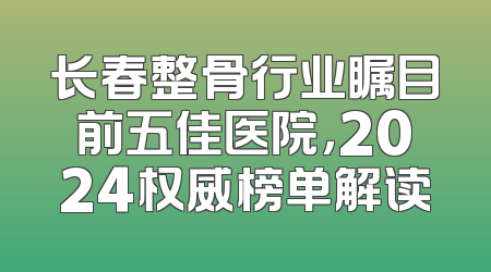 长春整骨行业瞩目前五佳医院，2024权威榜单解读