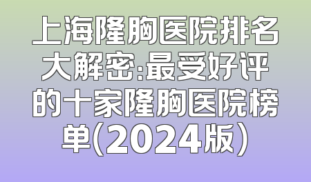上海隆胸医院排名大解密：最受好评的十家隆胸医院榜单（2024版）