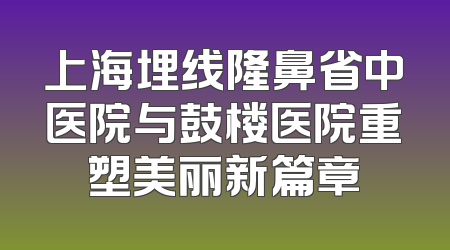 上海埋线隆鼻省中医院与鼓楼医院重塑美丽新篇章