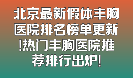 北京最新假体丰胸医院排名榜单更新！热门丰胸医院推荐排行出炉！