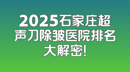 2025石家庄超声刀除皱医院排名大解密！