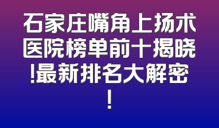 石家庄嘴角上扬术医院榜单前十揭晓！最新排名大解密！