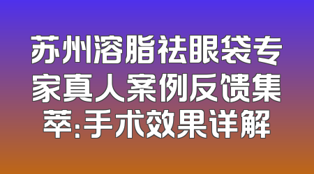 苏州溶脂祛眼袋专家真人案例反馈集萃：手术效果详解