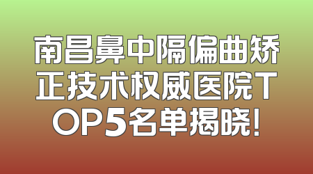 南昌鼻中隔偏曲矫正技术权威医院TOP5名单揭晓！
