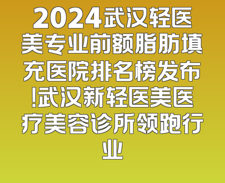 2024武汉轻医美专业前额脂肪填充医院排名榜发布！武汉新轻医美医疗美容诊所领跑行业