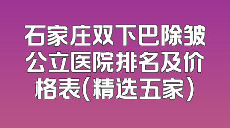 石家庄双下巴除皱公立医院排名及价格表（精选五家）