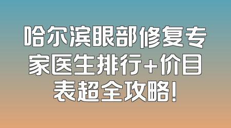 哈尔滨眼部修复专家医生排行+价目表超全攻略!
