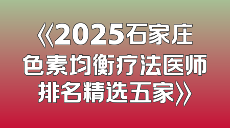 《2025石家庄色素均衡疗法医师排名精选五家》
