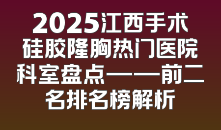 2025江西手术硅胶隆胸热门医院科室盘点——前二名排名榜解析
