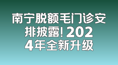 南宁脱额毛门诊安排披露! 2024年全新升级