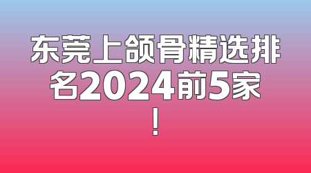 东莞上颌骨精选排名2024前5家！