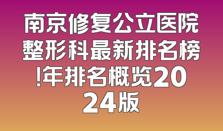 南京修复公立医院整形科最新排名榜！年排名概览2024版