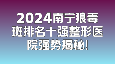2024南宁狼毒斑排名十强整形医院强势揭秘！