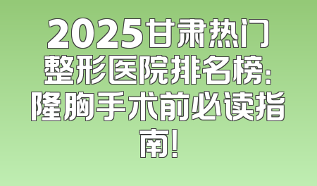 2025甘肃热门整形医院排名榜：隆胸手术前必读指南！