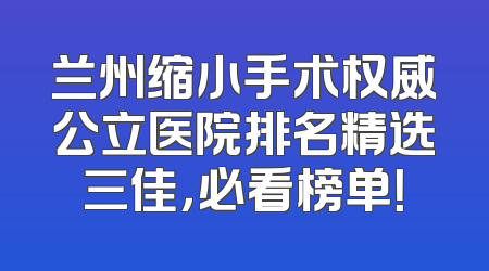 兰州缩小手术权威公立医院排名精选三佳，必看榜单！