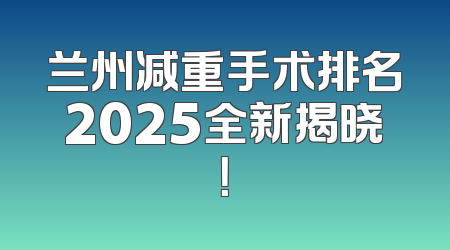 兰州减重手术排名2025全新揭晓！