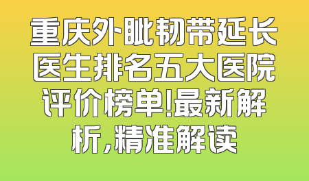 重庆外眦韧带延长医生排名五大医院评价榜单！最新解析，精准解读