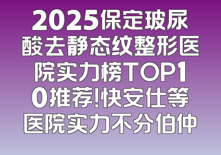 2025保定玻尿酸去静态纹整形医院实力榜TOP10推荐！快安仕等医院实力不分伯仲