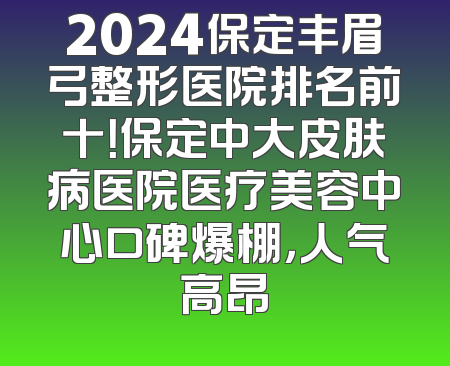 2024保定丰眉弓整形医院排名前十！保定中大皮肤病医院医疗美容中心口碑爆棚，人气高昂