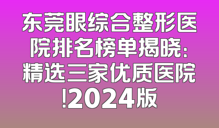 东莞眼综合整形医院排名榜单揭晓：精选三家优质医院！2024版