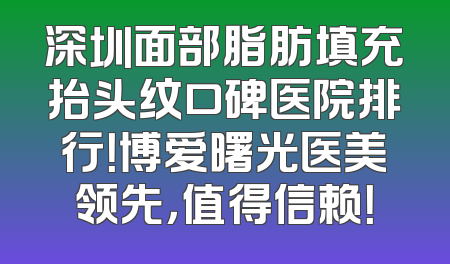 深圳面部脂肪填充抬头纹口碑医院排行！博爱曙光医美领先，值得信赖！