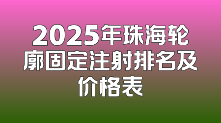 2025年珠海轮廓固定注射排名及价格表