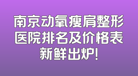 南京动氧瘦肩整形医院排名及价格表新鲜出炉！