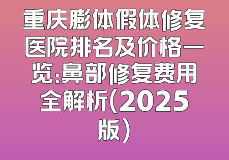 重庆膨体假体修复医院排名及价格一览：鼻部修复费用全解析（2025版）
