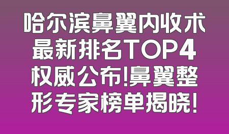 哈尔滨鼻翼内收术最新排名TOP4权威公布！鼻翼整形专家榜单揭晓！