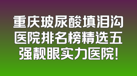 重庆玻尿酸填泪沟医院排名榜精选五强靓眼实力医院！