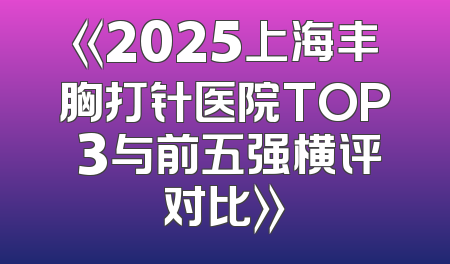 《2025上海丰胸打针医院TOP 3与前五强横评对比》