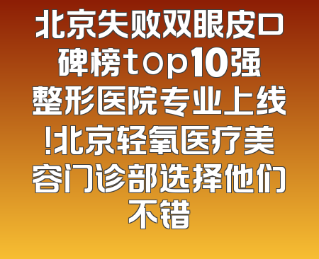 北京失败双眼皮口碑榜top10强整形医院专业上线！北京轻氧医疗美容门诊部选择他们不错