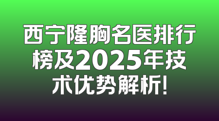 西宁隆胸名医排行榜及2025年技术优势解析！
