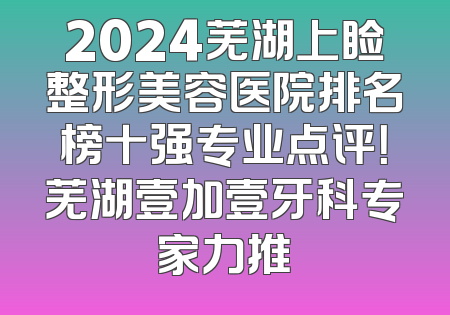 2024芜湖上睑整形美容医院排名榜十强专业点评！芜湖壹加壹牙科专家力推